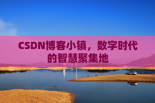 CSDN博客小镇，数字时代的智慧聚集地